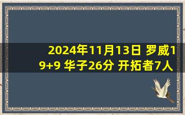 2024年11月13日 罗威19+9 华子26分 开拓者7人上双擒狼结束3连败